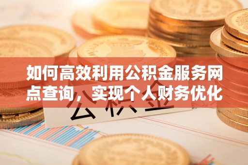 永新如何高效利用公积金服务网点查询，实现个人财务优化