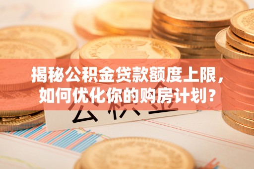 永新揭秘公积金贷款额度上限，如何优化你的购房计划？