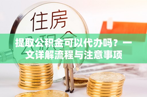 永新提取公积金可以代办吗？一文详解流程与注意事项