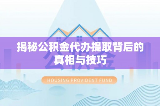 永新揭秘公积金代办提取背后的真相与技巧