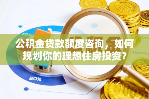 永新公积金贷款额度咨询，如何规划你的理想住房投资？