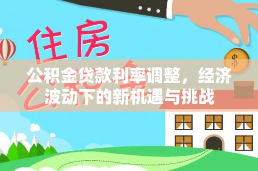 永新公积金贷款利率调整，经济波动下的新机遇与挑战