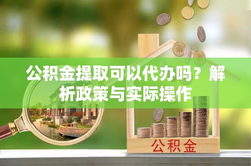 永新公积金提取可以代办吗？解析政策与实际操作