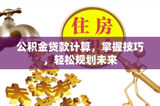 永新公积金贷款计算，掌握技巧，轻松规划未来