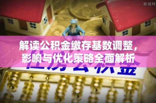 永新解读公积金缴存基数调整，影响与优化策略全面解析