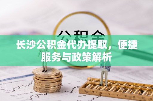 永新长沙公积金代办提取，便捷服务与政策解析