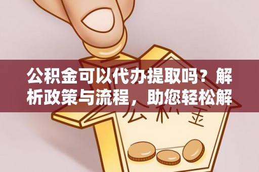 永新公积金可以代办提取吗？解析政策与流程，助您轻松解决疑问