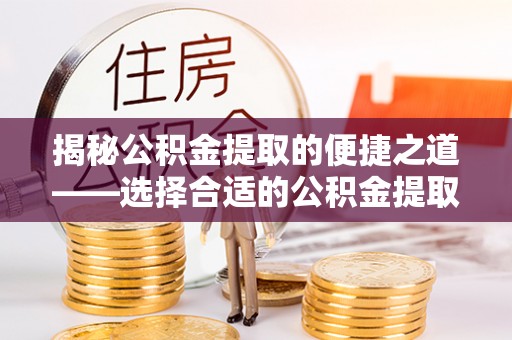 永新揭秘公积金提取的便捷之道——选择合适的公积金提取代办单位