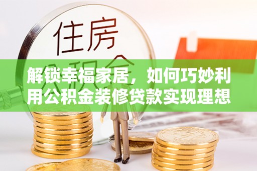 永新解锁幸福家居，如何巧妙利用公积金装修贷款实现理想空间