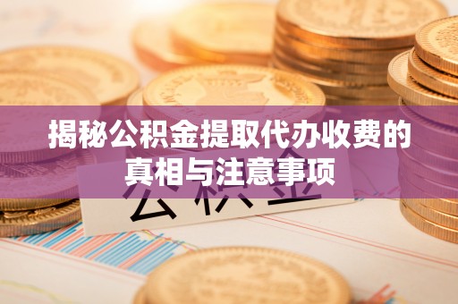 永新揭秘公积金提取代办收费的真相与注意事项