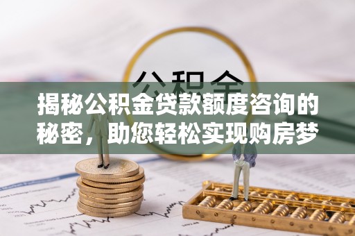 永新揭秘公积金贷款额度咨询的秘密，助您轻松实现购房梦想