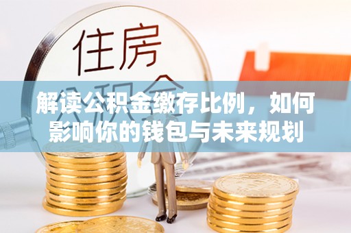 永新解读公积金缴存比例，如何影响你的钱包与未来规划