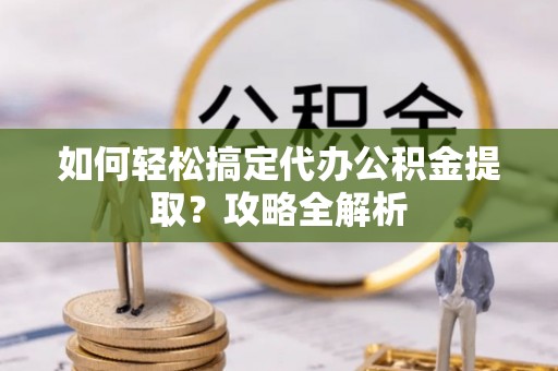 永新如何轻松搞定代办公积金提取？攻略全解析