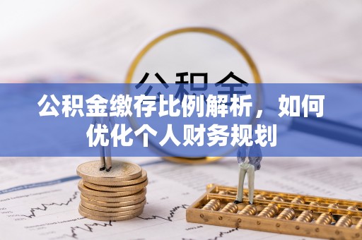 永新公积金缴存比例解析，如何优化个人财务规划