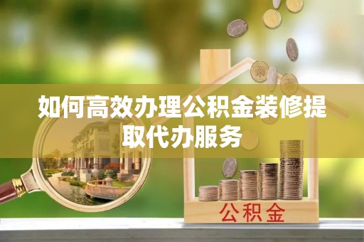 永新如何高效办理公积金装修提取代办服务