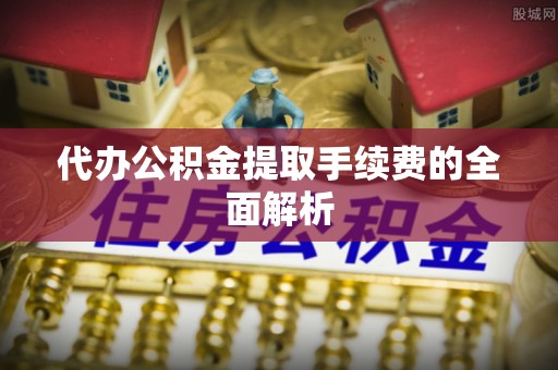 永新代办公积金提取手续费的全面解析