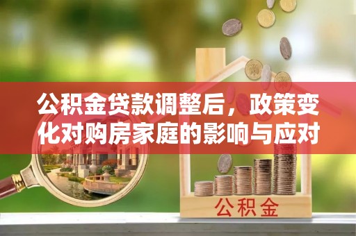 永新公积金贷款调整后，政策变化对购房家庭的影响与应对策略
