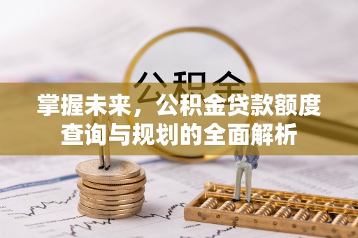 永新掌握未来，公积金贷款额度查询与规划的全面解析