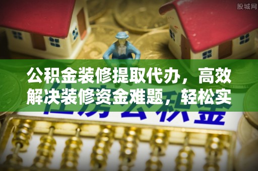 永新公积金装修提取代办，高效解决装修资金难题，轻松实现家居梦想