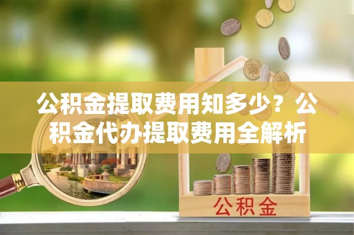 永新公积金提取费用知多少？公积金代办提取费用全解析