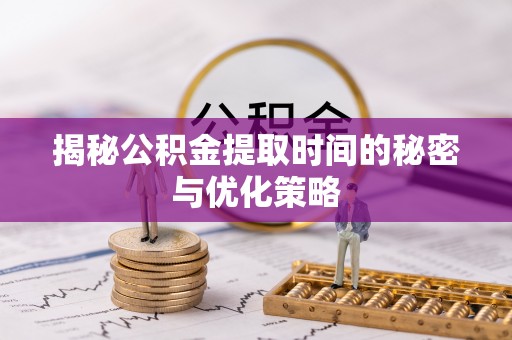 永新揭秘公积金提取时间的秘密与优化策略