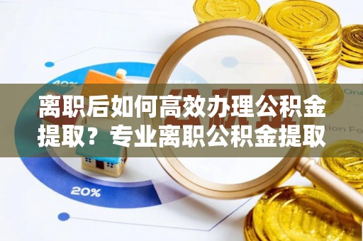 永新离职后如何高效办理公积金提取？专业离职公积金提取代办服务指南