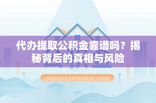 永新代办提取公积金靠谱吗？揭秘背后的真相与风险