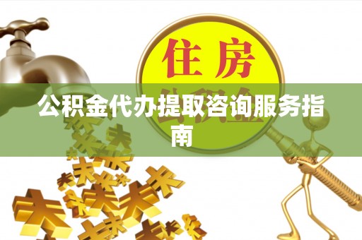 永新公积金代办提取咨询服务指南