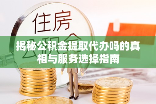 永新揭秘公积金提取代办吗的真相与服务选择指南