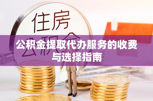 永新公积金提取代办服务的收费与选择指南