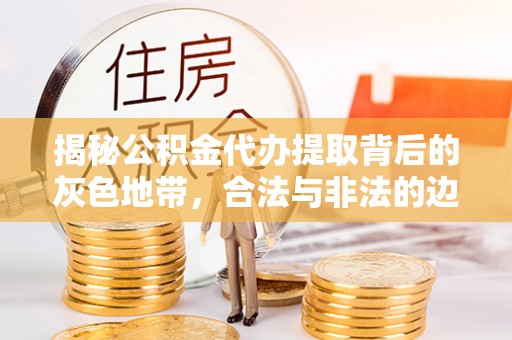 永新揭秘公积金代办提取背后的灰色地带，合法与非法的边界