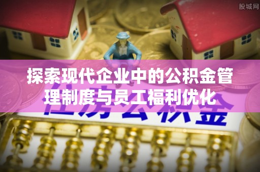 永新探索现代企业中的公积金管理制度与员工福利优化