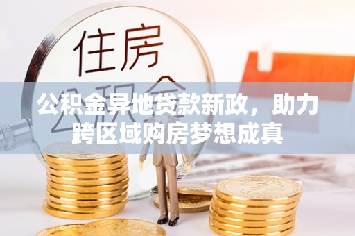 永新公积金异地贷款新政，助力跨区域购房梦想成真