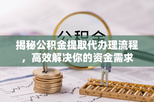 永新揭秘公积金提取代办理流程，高效解决你的资金需求