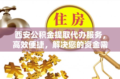 永新西安公积金提取代办服务，高效便捷，解决您的资金需求
