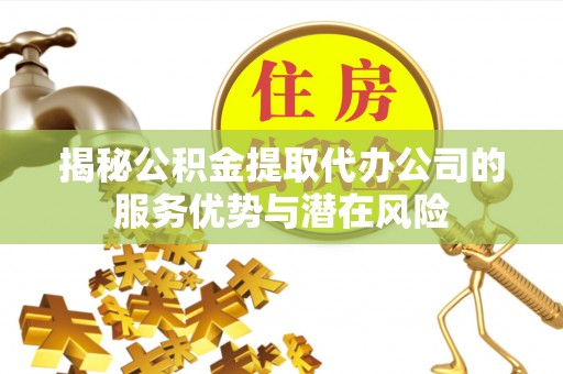 永新揭秘公积金提取代办公司的服务优势与潜在风险
