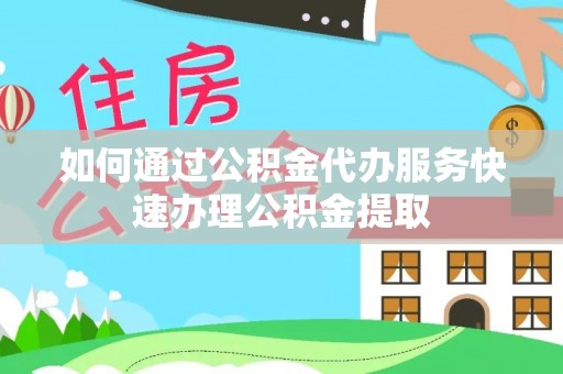 永新如何通过公积金代办服务快速办理公积金提取