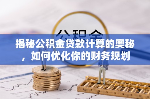 永新揭秘公积金贷款计算的奥秘，如何优化你的财务规划