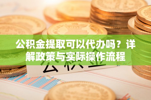 永新公积金提取可以代办吗？详解政策与实际操作流程
