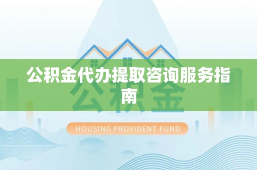 永新公积金代办提取咨询服务指南