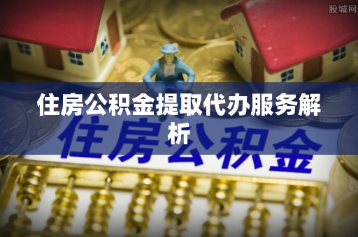 永新住房公积金提取代办服务解析