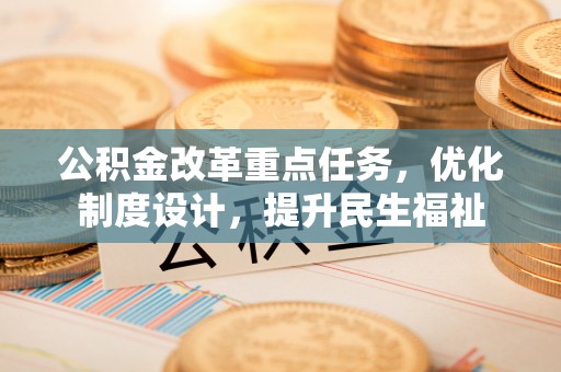 永新公积金改革重点任务，优化制度设计，提升民生福祉