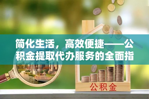 永新简化生活，高效便捷——公积金提取代办服务的全面指南