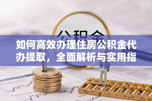 永新如何高效办理住房公积金代办提取，全面解析与实用指南