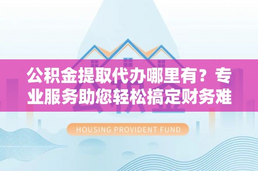 永新公积金提取代办哪里有？专业服务助您轻松搞定财务难题