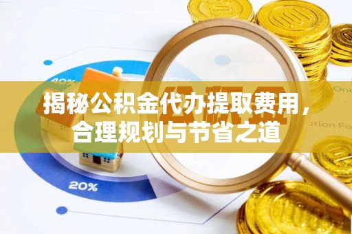 永新揭秘公积金代办提取费用，合理规划与节省之道