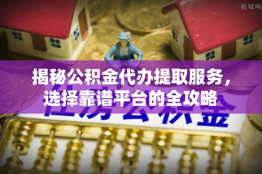 永新揭秘公积金代办提取服务，选择靠谱平台的全攻略