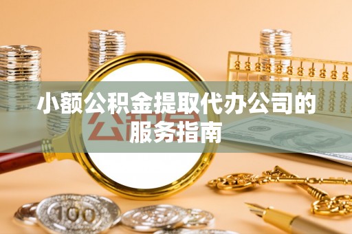 永新小额公积金提取代办公司的服务指南
