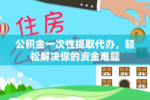 永新公积金一次性提取代办，轻松解决你的资金难题
