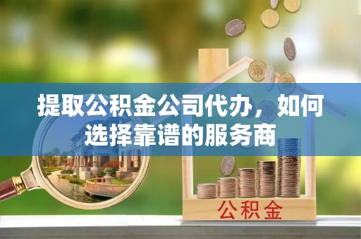 永新提取公积金公司代办，如何选择靠谱的服务商